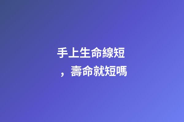 手上生命線短，壽命就短嗎?